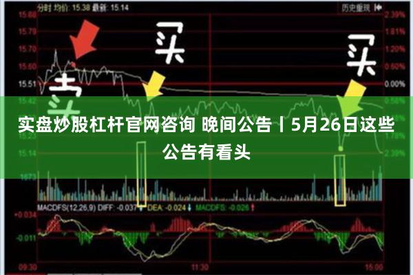 实盘炒股杠杆官网咨询 晚间公告丨5月26日这些公告有看头