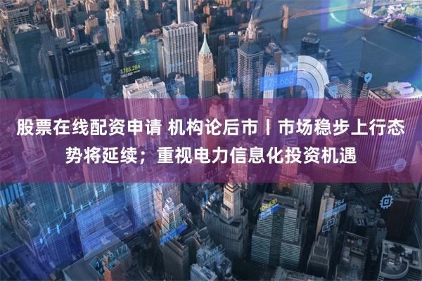 股票在线配资申请 机构论后市丨市场稳步上行态势将延续；重视电力信息化投资机遇