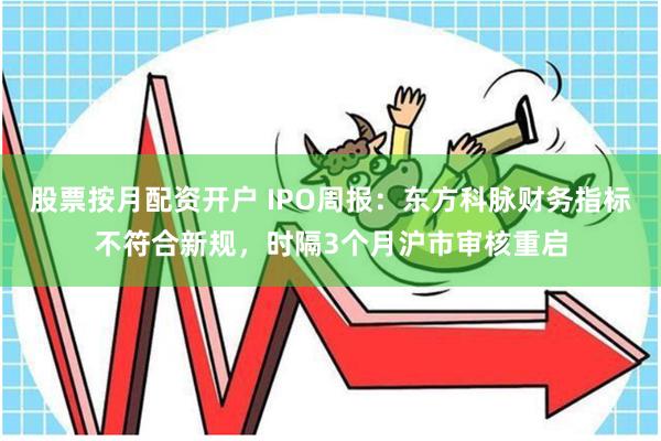 股票按月配资开户 IPO周报：东方科脉财务指标不符合新规，时隔3个月沪市审核重启