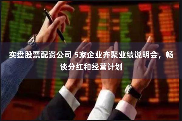 实盘股票配资公司 5家企业齐聚业绩说明会，畅谈分红和经营计划