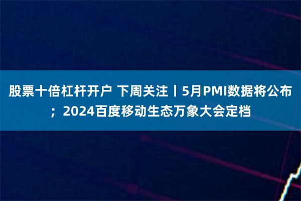 股票十倍杠杆开户 下周关注丨5月PMI数据将公布；2024百度移动生态万象大会定档