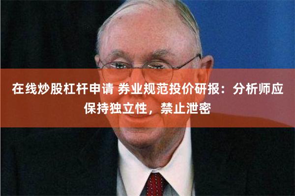 在线炒股杠杆申请 券业规范投价研报：分析师应保持独立性，禁止泄密