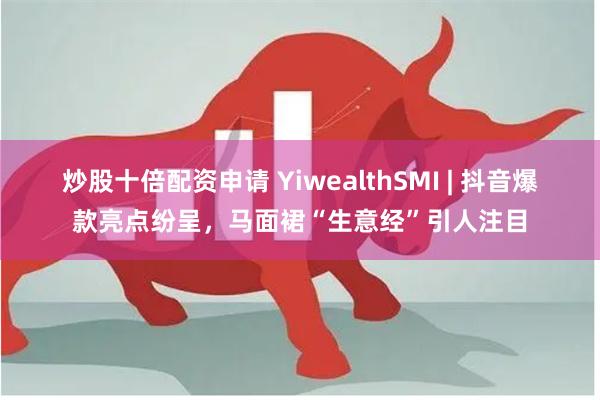 炒股十倍配资申请 YiwealthSMI | 抖音爆款亮点纷呈，马面裙“生意经”引人注目