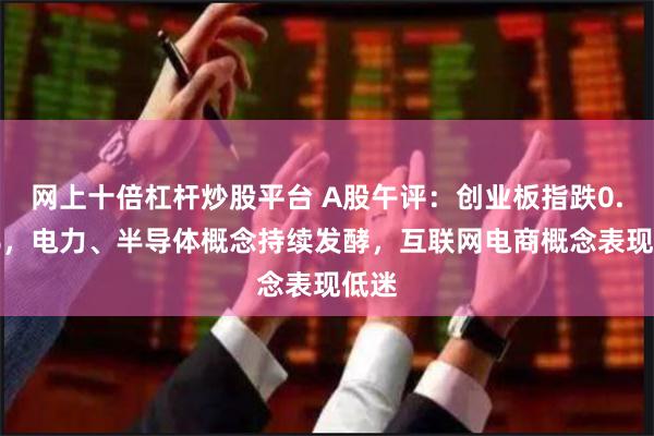 网上十倍杠杆炒股平台 A股午评：创业板指跌0.72%，电力、半导体概念持续发酵，互联网电商概念表现低迷