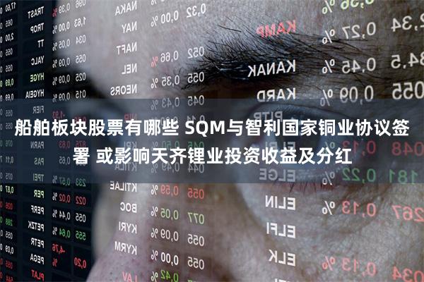 船舶板块股票有哪些 SQM与智利国家铜业协议签署 或影响天齐锂业投资收益及分红