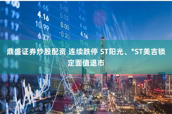 鼎盛证券炒股配资 连续跌停 ST阳光、*ST美吉锁定面值退市