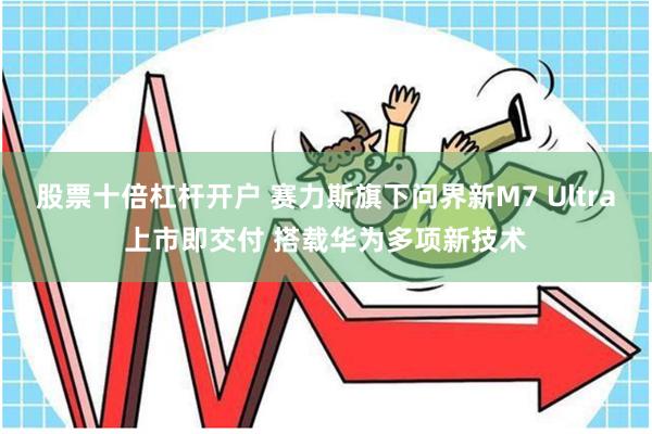 股票十倍杠杆开户 赛力斯旗下问界新M7 Ultra上市即交付 搭载华为多项新技术