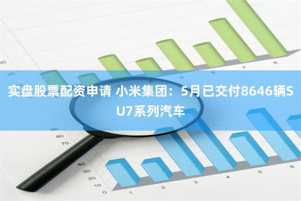 实盘股票配资申请 小米集团：5月已交付8646辆SU7系列汽车