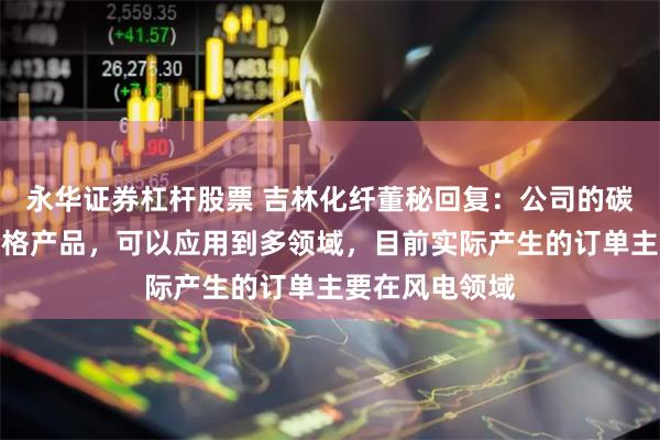 永华证券杠杆股票 吉林化纤董秘回复：公司的碳纤维具有多规格产品，可以应用到多领域，目前实际产生的订单主要在风电领域