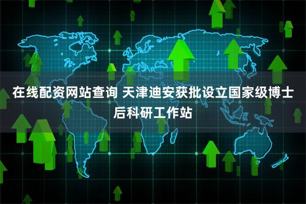 在线配资网站查询 天津迪安获批设立国家级博士后科研工作站