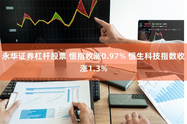 永华证券杠杆股票 恒指收涨0.97% 恒生科技指数收涨1.3%