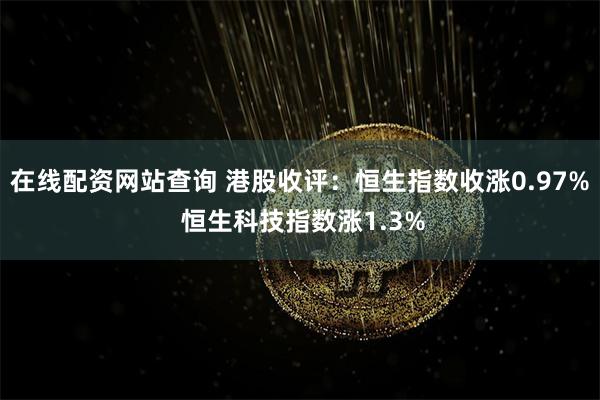 在线配资网站查询 港股收评：恒生指数收涨0.97% 恒生科技指数涨1.3%