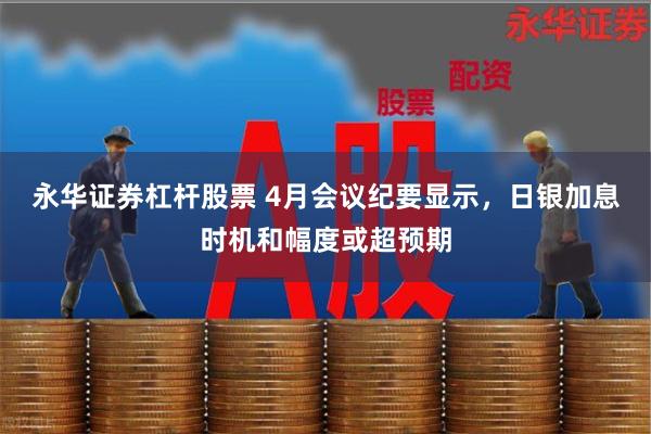 永华证券杠杆股票 4月会议纪要显示，日银加息时机和幅度或超预期