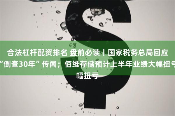 合法杠杆配资排名 盘前必读丨国家税务总局回应“倒查30年”传闻；佰维存储预计上半年业绩大幅扭亏