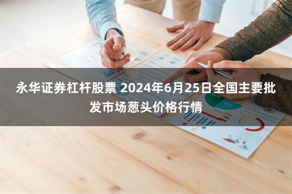 永华证券杠杆股票 2024年6月25日全国主要批发市场葱头价格行情