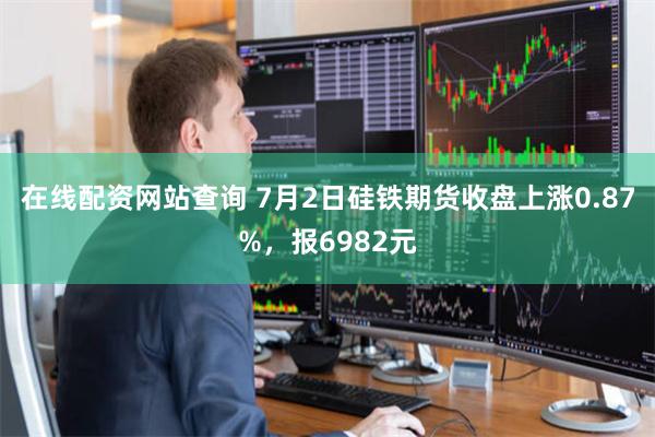 在线配资网站查询 7月2日硅铁期货收盘上涨0.87%，报6982元