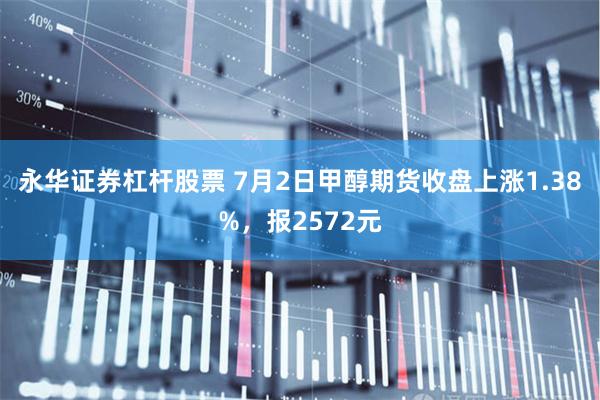 永华证券杠杆股票 7月2日甲醇期货收盘上涨1.38%，报2572元