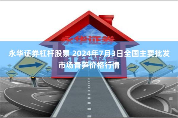 永华证券杠杆股票 2024年7月3日全国主要批发市场青笋价格行情