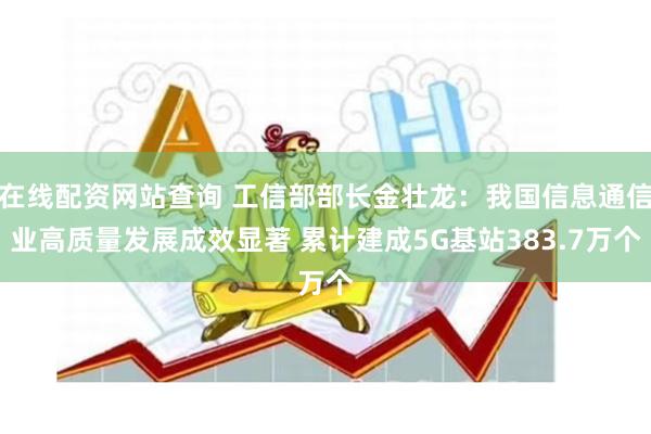 在线配资网站查询 工信部部长金壮龙：我国信息通信业高质量发展成效显著 累计建成5G基站383.7万个