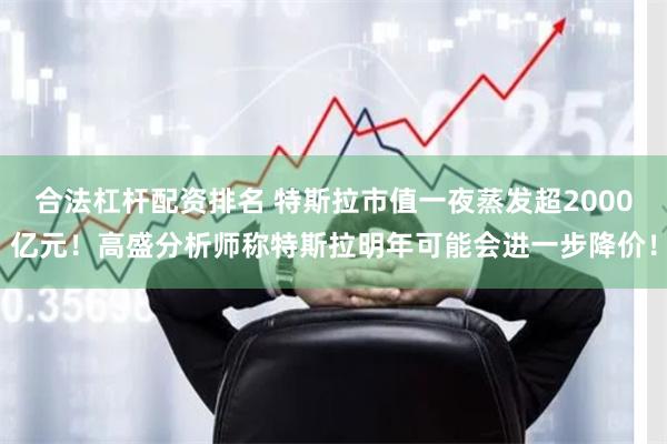 合法杠杆配资排名 特斯拉市值一夜蒸发超2000亿元！高盛分析师称特斯拉明年可能会进一步降价！