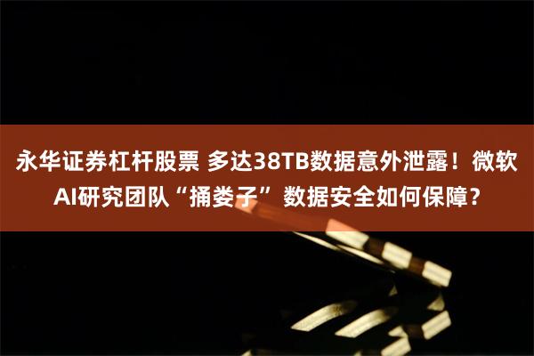 永华证券杠杆股票 多达38TB数据意外泄露！微软AI研究团队“捅娄子” 数据安全如何保障？