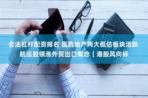 合法杠杆配资排名 医药地产两大低估板块活跃 航运股领涨外贸出口概念｜港股风向标