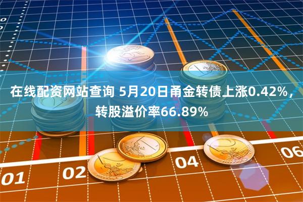 在线配资网站查询 5月20日甬金转债上涨0.42%，转股溢价率66.89%