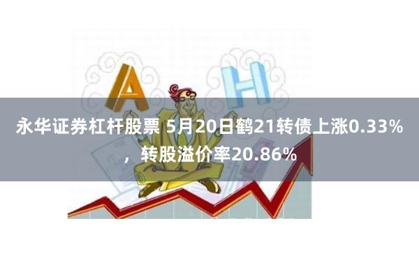 永华证券杠杆股票 5月20日鹤21转债上涨0.33%，转股溢价率20.86%