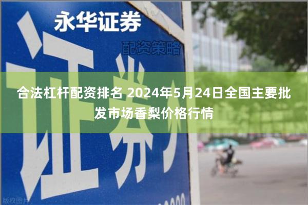 合法杠杆配资排名 2024年5月24日全国主要批发市场香梨价格行情