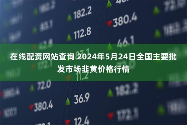 在线配资网站查询 2024年5月24日全国主要批发市场韭黄价格行情