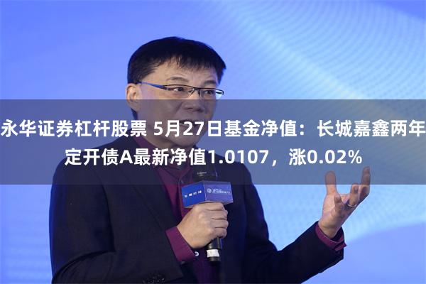 永华证券杠杆股票 5月27日基金净值：长城嘉鑫两年定开债A最新净值1.0107，涨0.02%