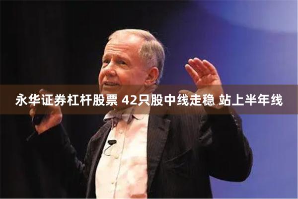 永华证券杠杆股票 42只股中线走稳 站上半年线