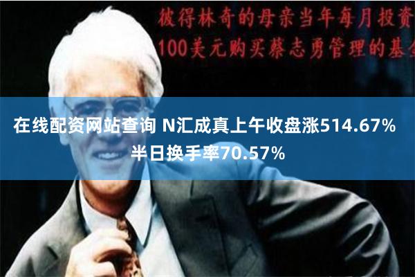 在线配资网站查询 N汇成真上午收盘涨514.67% 半日换手率70.57%