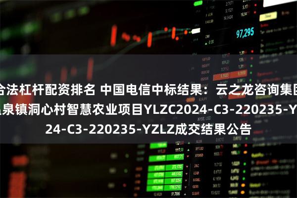 合法杠杆配资排名 中国电信中标结果：云之龙咨询集团有限公司陆川县温泉镇洞心村智慧农业项目YLZC2024-C3-220235-YZLZ成交结果公告