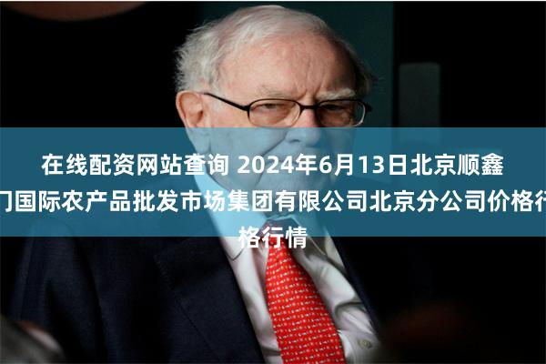 在线配资网站查询 2024年6月13日北京顺鑫石门国际农产品批发市场集团有限公司北京分公司价格行情