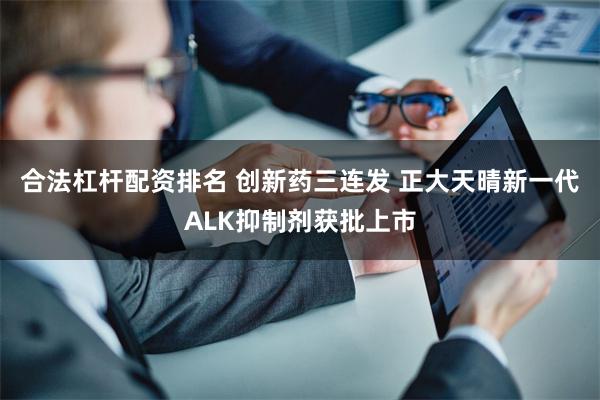 合法杠杆配资排名 创新药三连发 正大天晴新一代ALK抑制剂获批上市