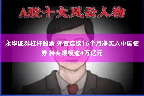 永华证券杠杆股票 外资连续16个月净买入中国债券 持有规模逾4万亿元