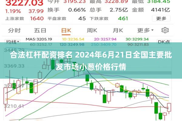 合法杠杆配资排名 2024年6月21日全国主要批发市场小葱价格行情