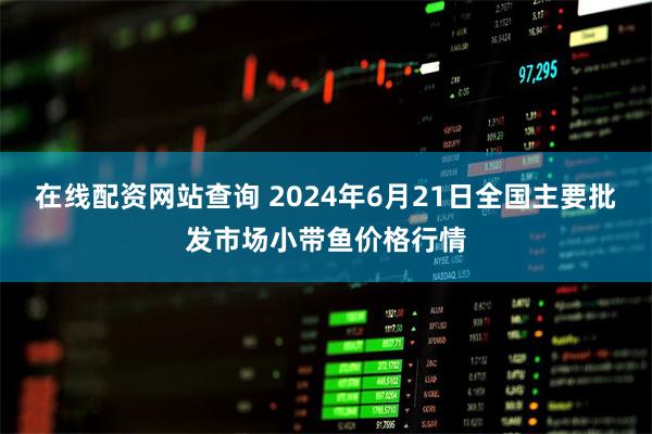 在线配资网站查询 2024年6月21日全国主要批发市场小带鱼价格行情