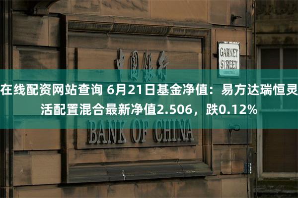 在线配资网站查询 6月21日基金净值：易方达瑞恒灵活配置混合最新净值2.506，跌0.12%