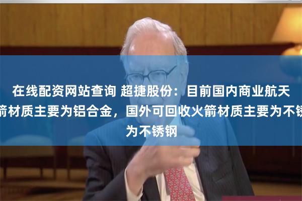 在线配资网站查询 超捷股份：目前国内商业航天火箭材质主要为铝合金，国外可回收火箭材质主要为不锈钢