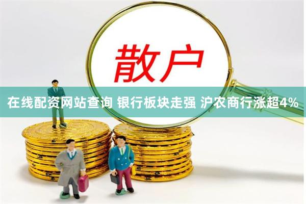 在线配资网站查询 银行板块走强 沪农商行涨超4%