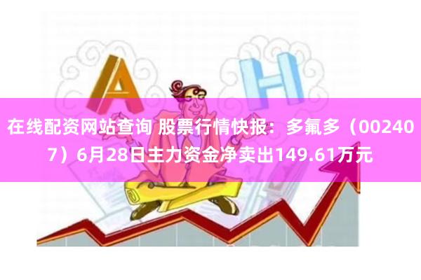 在线配资网站查询 股票行情快报：多氟多（002407）6月28日主力资金净卖出149.61万元