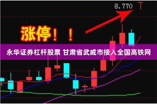 永华证券杠杆股票 甘肃省武威市接入全国高铁网