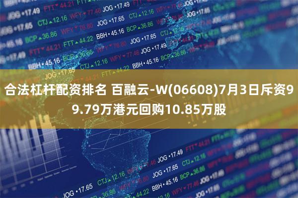 合法杠杆配资排名 百融云-W(06608)7月3日斥资99.79万港元回购10.85万股