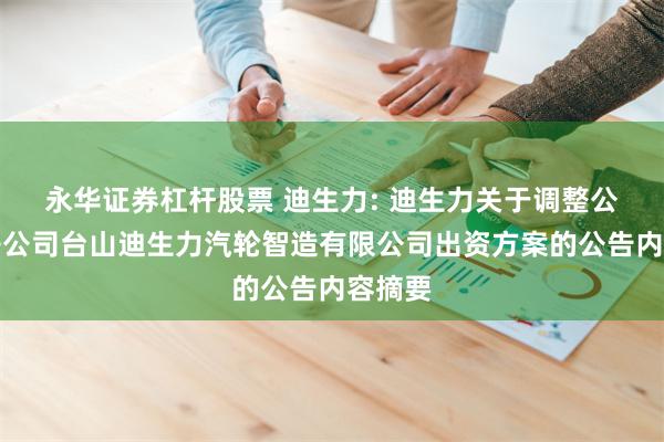 永华证券杠杆股票 迪生力: 迪生力关于调整公司对子公司台山迪生力汽轮智造有限公司出资方案的公告内容摘要