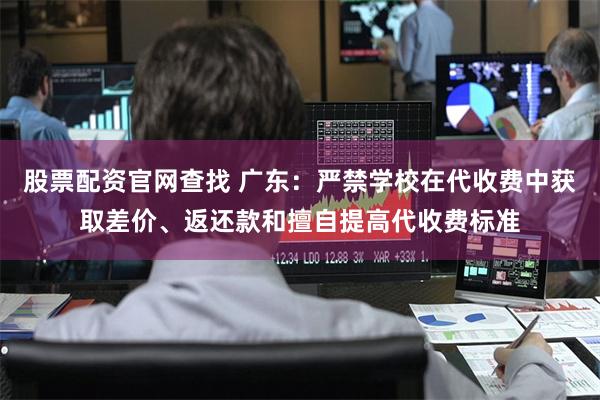 股票配资官网查找 广东：严禁学校在代收费中获取差价、返还款和擅自提高代收费标准