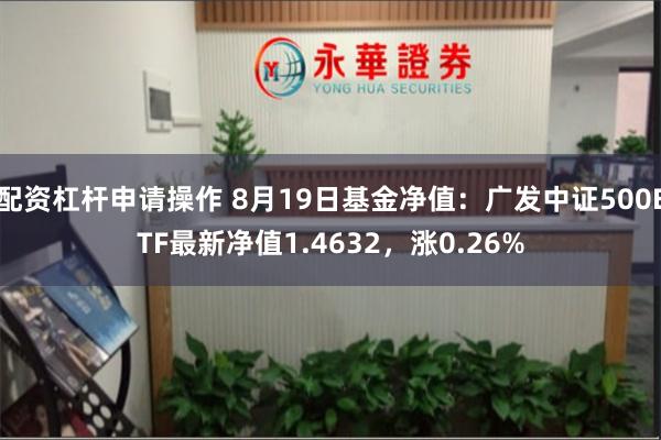 配资杠杆申请操作 8月19日基金净值：广发中证500ETF最新净值1.4632，涨0.26%