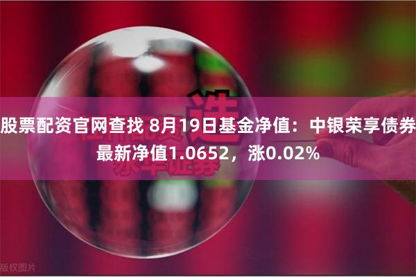 股票配资官网查找 8月19日基金净值：中银荣享债券最新净值1.0652，涨0.02%