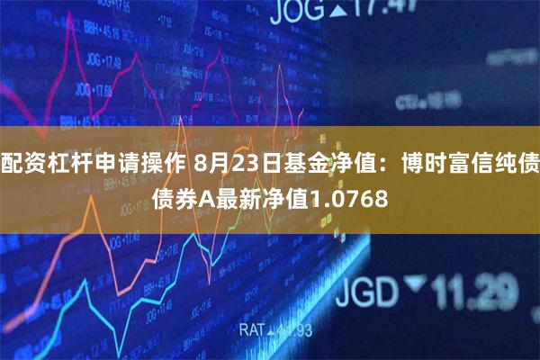 配资杠杆申请操作 8月23日基金净值：博时富信纯债债券A最新净值1.0768